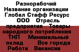 Разнорабочий › Название организации ­ Глобал Стафф Ресурс, ООО › Отрасль предприятия ­ Товары народного потребления (ТНП) › Минимальный оклад ­ 1 - Все города Работа » Вакансии   . Бурятия респ.